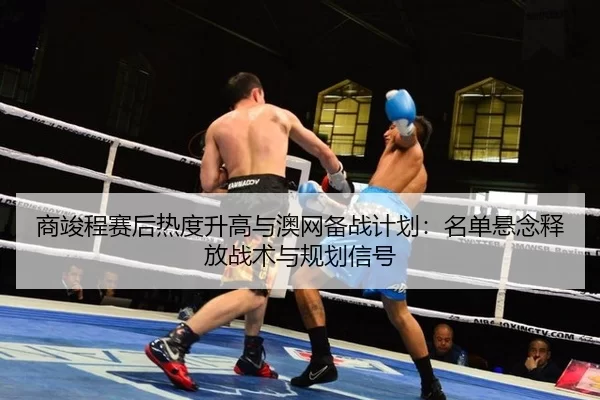 商竣程赛后热度升高与澳网备战计划：名单悬念释放战术与规划信号